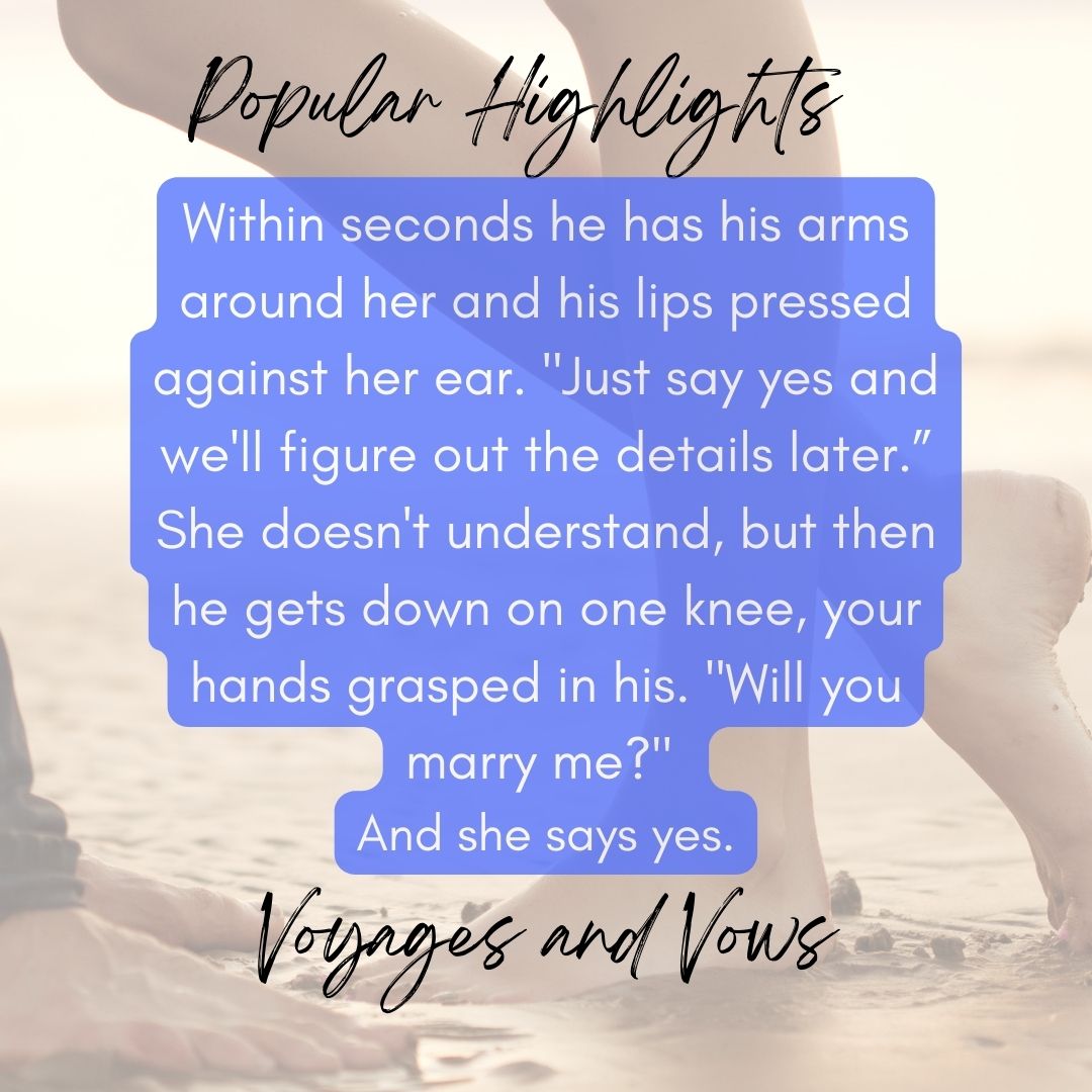 Highlight from Voyages and Vows. Within seconds he has his arms around her and his lips pressed against her ear. "just say yes and we'll figure out the details later." She doesn't understand, but then he gets down on one knee, your hands grasped in his. "Will you marry me?" And she says yes.